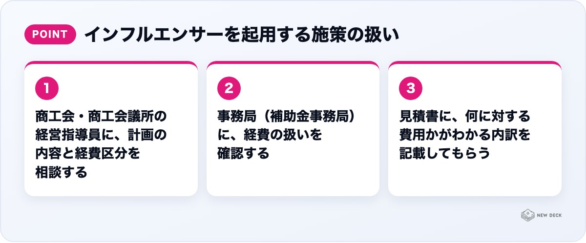インフルエンサーを起用する施策の扱い:商工会・商工会議所の経営指導員に、計画の内容と経費区分を相談する、事務局(補助金事務局)に、経費の扱いを確認する、見積書に、何に対する費用かがわかる内訳を記載してもらう